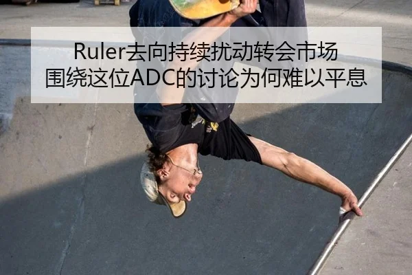 Ruler去向持续扰动转会市场 围绕这位ADC的讨论为何难以平息